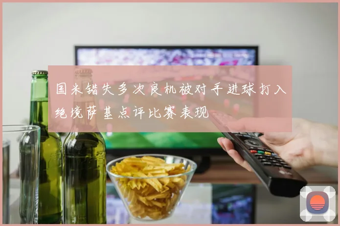 国米错失多次良机被对手进球打入绝境萨基点评比赛表现