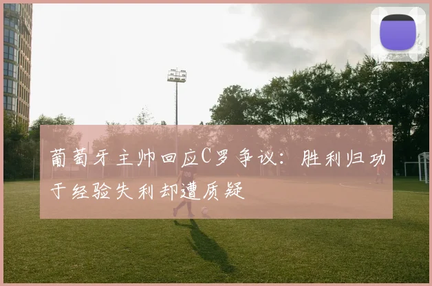葡萄牙主帅回应C罗争议：胜利归功于经验失利却遭质疑