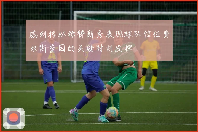 威利格林称赞新秀表现球队信任费尔斯奎因的关键时刻发挥