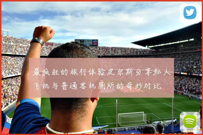 最疯狂的旅行体验皮尔斯分享私人飞机与普通客机厕所的奇妙对比