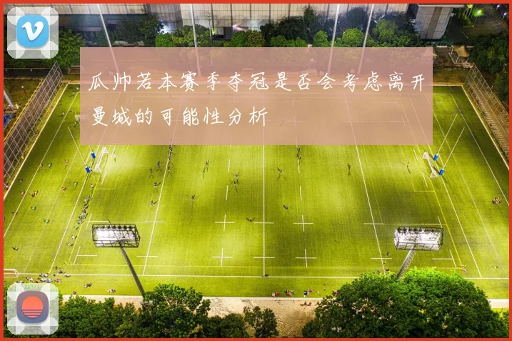 瓜帅若本赛季夺冠是否会考虑离开曼城的可能性分析