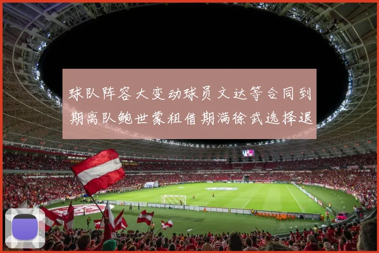 球队阵容大变动球员文达等合同到期离队鲍世蒙租借期满徐武选择退役
