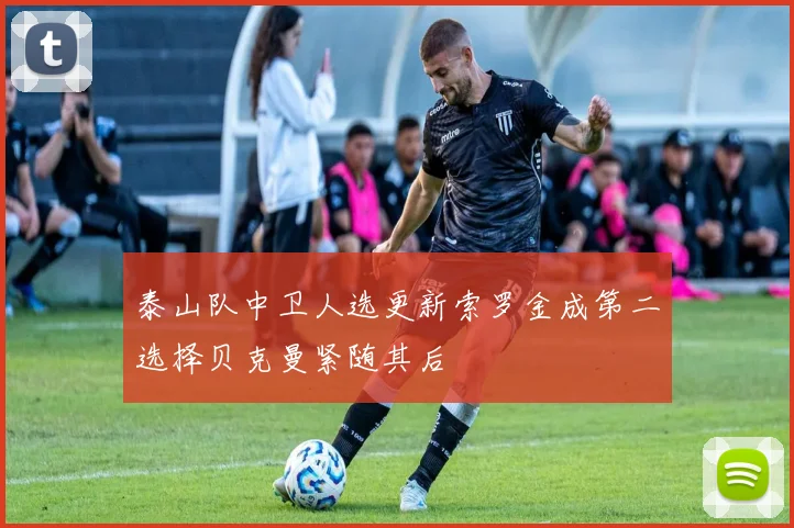 泰山队中卫人选更新索罗金成第二选择贝克曼紧随其后