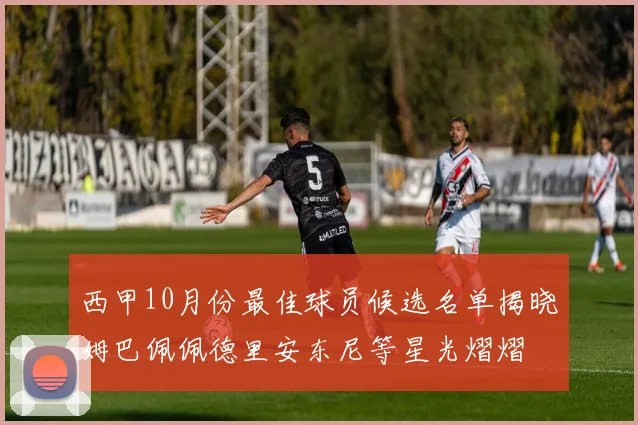 西甲10月份最佳球员候选名单揭晓姆巴佩佩德里安东尼等星光熠熠