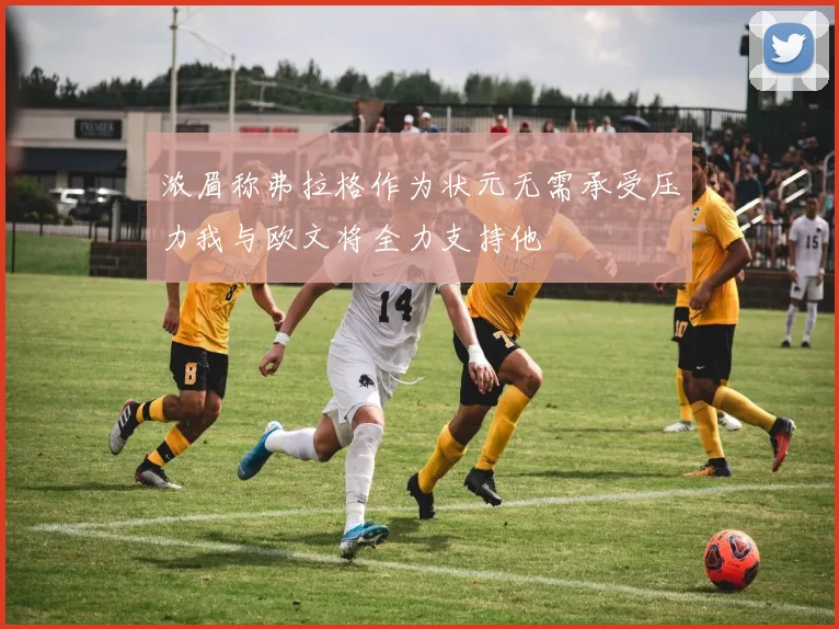 浓眉称弗拉格作为状元无需承受压力我与欧文将全力支持他