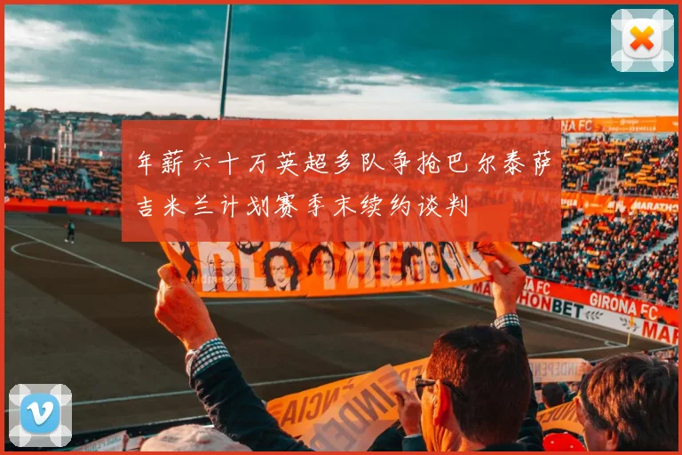 年薪六十万英超多队争抢巴尔泰萨吉米兰计划赛季末续约谈判