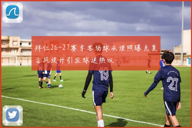 拜仁26-27赛季客场球衣谍照曝光复古风设计引发球迷热议