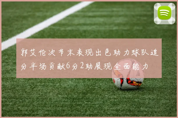 郭艾伦次节末表现出色助力球队追分半场贡献6分2助展现全面能力