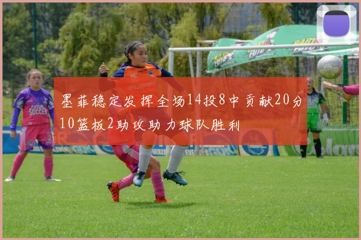 墨菲稳定发挥全场14投8中贡献20分10篮板2助攻助力球队胜利