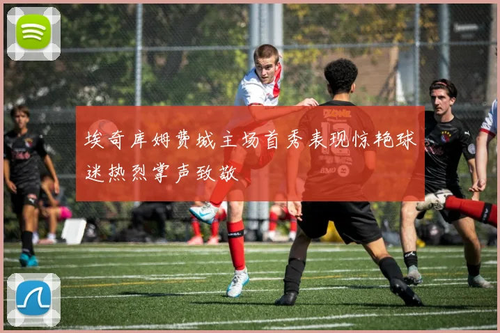 埃奇库姆费城主场首秀表现惊艳球迷热烈掌声致敬
