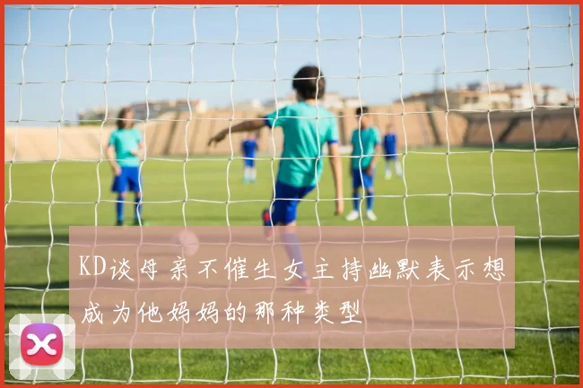 KD谈母亲不催生女主持幽默表示想成为他妈妈的那种类型