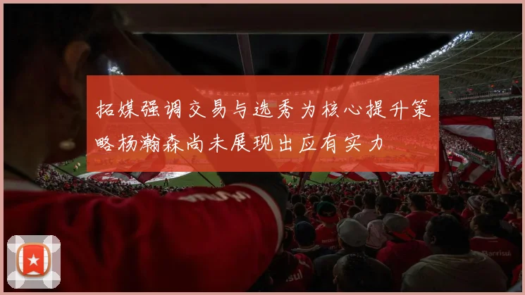 拓媒强调交易与选秀为核心提升策略杨瀚森尚未展现出应有实力