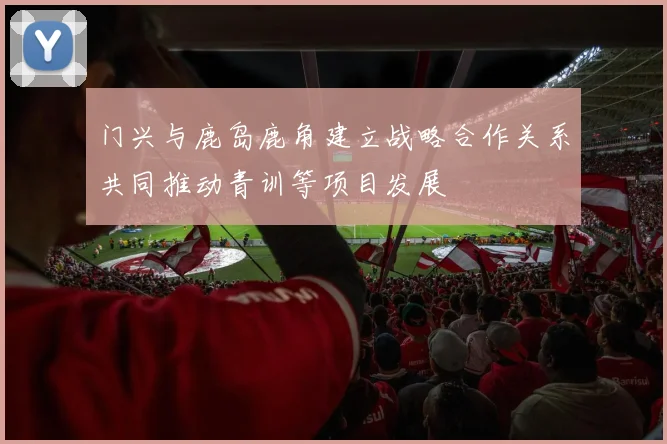 门兴与鹿岛鹿角建立战略合作关系共同推动青训等项目发展
