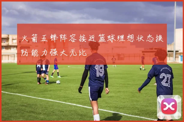火箭五锋阵容接近篮球理想状态换防能力强大无比