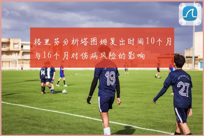 格里芬分析塔图姆复出时间10个月与16个月对伤病风险的影响