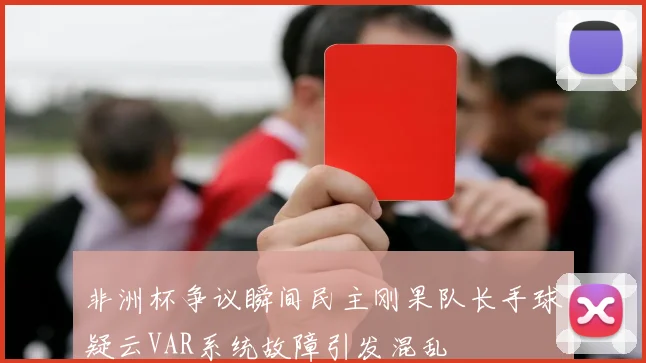 非洲杯争议瞬间民主刚果队长手球疑云VAR系统故障引发混乱