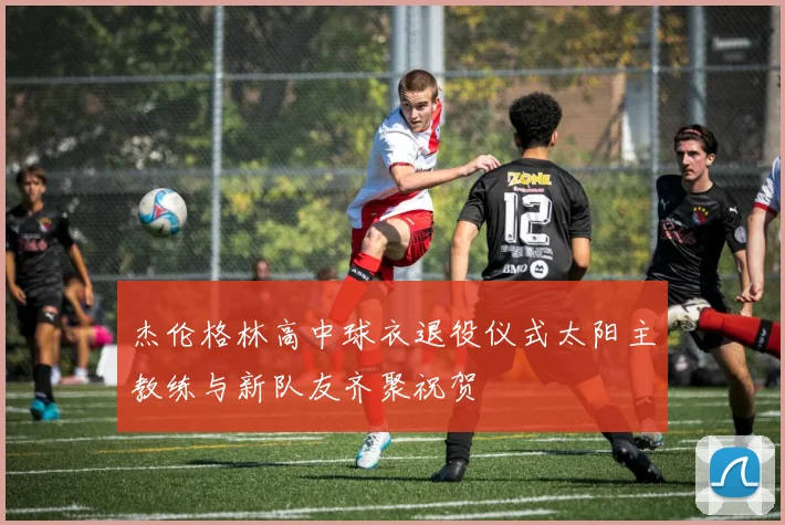 杰伦格林高中球衣退役仪式太阳主教练与新队友齐聚祝贺
