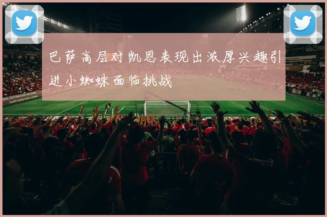 巴萨高层对凯恩表现出浓厚兴趣引进小蜘蛛面临挑战