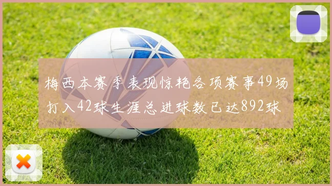 梅西本赛季表现惊艳各项赛事49场打入42球生涯总进球数已达892球