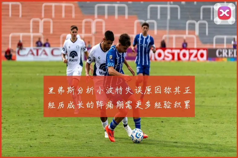 里弗斯分析小波特失误原因称其正经历成长的阵痛期需更多经验积累