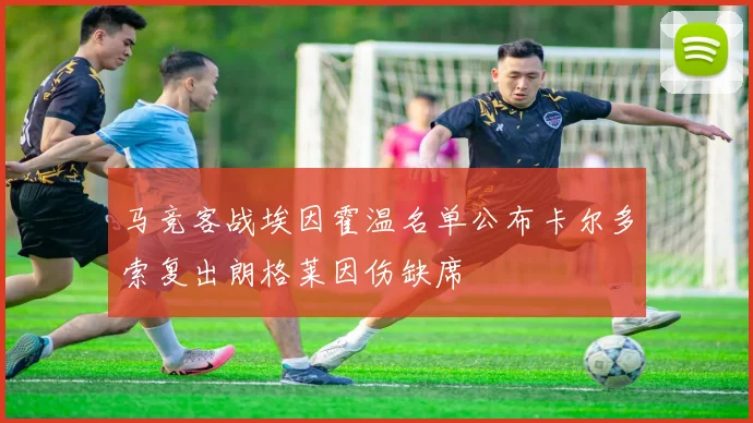 马竞客战埃因霍温名单公布卡尔多索复出朗格莱因伤缺席