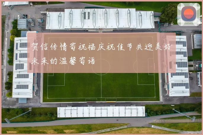 贺信传情寄祝福庆祝佳节共迎美好未来的温馨寄语