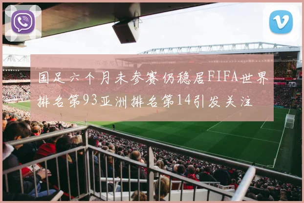 国足六个月未参赛仍稳居FIFA世界排名第93亚洲排名第14引发关注