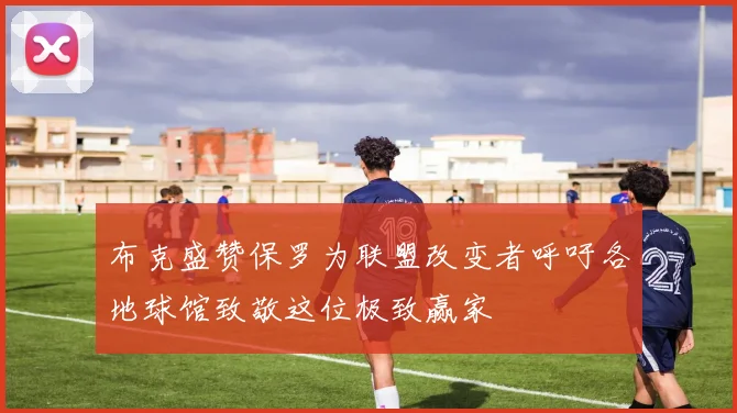 布克盛赞保罗为联盟改变者呼吁各地球馆致敬这位极致赢家